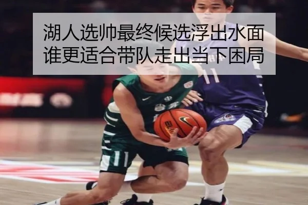 湖人选帅最终候选浮出水面 谁更适合带队走出当下困局