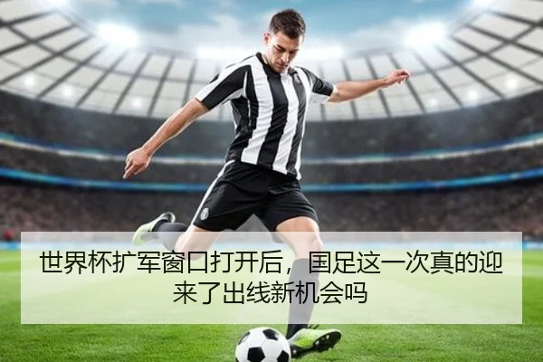 世界杯扩军窗口打开后，国足这一次真的迎来了出线新机会吗